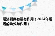 瑶浴到底有没有作用（2024年瑶浴的功效与作用）