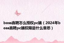 boss直聘怎么授权pc端（2024年boss直聘pc端权限是什么意思）