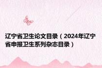 辽宁省卫生论文目录（2024年辽宁省申报卫生系列杂志目录）