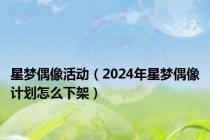 星梦偶像活动（2024年星梦偶像计划怎么下架）