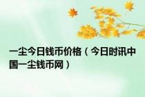 一尘今日钱币价格（今日时讯中国一尘钱币网）