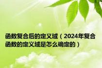 函数复合后的定义域（2024年复合函数的定义域是怎么确定的）