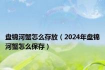 盘锦河蟹怎么存放（2024年盘锦河蟹怎么保存）