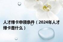 人才绿卡申领条件（2024年人才绿卡是什么）