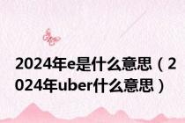 2024年e是什么意思（2024年uber什么意思）