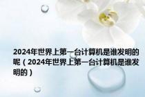 2024年世界上第一台计算机是谁发明的呢（2024年世界上第一台计算机是谁发明的）