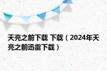 天亮之前下载 下载（2024年天亮之前迅雷下载）