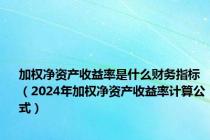 加权净资产收益率是什么财务指标（2024年加权净资产收益率计算公式）