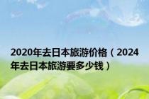 2020年去日本旅游价格（2024年去日本旅游要多少钱）