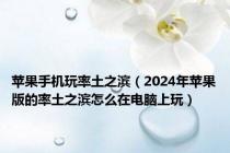 苹果手机玩率土之滨（2024年苹果版的率土之滨怎么在电脑上玩）