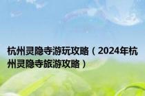 杭州灵隐寺游玩攻略（2024年杭州灵隐寺旅游攻略）