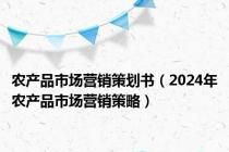 农产品市场营销策划书（2024年农产品市场营销策略）