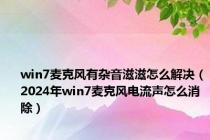 win7麦克风有杂音滋滋怎么解决（2024年win7麦克风电流声怎么消除）