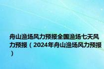 舟山渔场风力预报全国渔场七天风力预报（2024年舟山渔场风力预报）