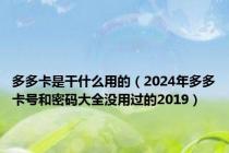 多多卡是干什么用的（2024年多多卡号和密码大全没用过的2019）