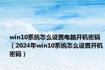 win10系统怎么设置电脑开机密码（2024年win10系统怎么设置开机密码）