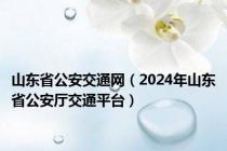 山东省公安交通网（2024年山东省公安厅交通平台）