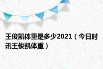 王俊凯体重是多少2021（今日时讯王俊凯体重）