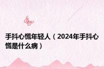 手抖心慌年轻人（2024年手抖心慌是什么病）