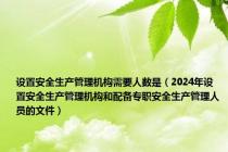 设置安全生产管理机构需要人数是（2024年设置安全生产管理机构和配备专职安全生产管理人员的文件）