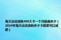 每天运动消耗400大卡一个月能瘦多少（2024年每天运动消耗多少卡路里可以减肥）