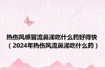 热伤风感冒流鼻涕吃什么药好得快（2024年热伤风流鼻涕吃什么药）