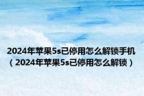 2024年苹果5s已停用怎么解锁手机（2024年苹果5s已停用怎么解锁）