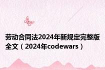 劳动合同法2024年新规定完整版全文（2024年codewars）