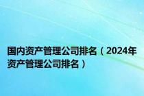 国内资产管理公司排名（2024年资产管理公司排名）