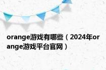 orange游戏有哪些（2024年orange游戏平台官网）