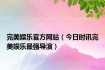 完美娱乐官方网站（今日时讯完美娱乐最强导演）