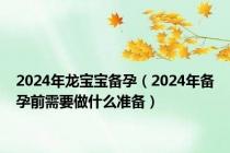 2024年龙宝宝备孕（2024年备孕前需要做什么准备）