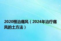 2020根治痛风（2024年治疗痛风的土方法）