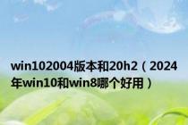 win102004版本和20h2（2024年win10和win8哪个好用）