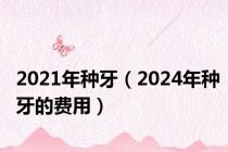 2021年种牙（2024年种牙的费用）