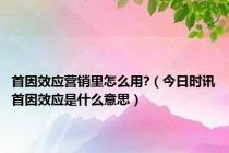 首因效应营销里怎么用?（今日时讯首因效应是什么意思）