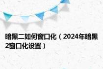 暗黑二如何窗口化（2024年暗黑2窗口化设置）