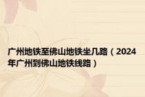 广州地铁至佛山地铁坐几路（2024年广州到佛山地铁线路）