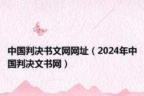 中国判决书文网网址（2024年中国判决文书网）