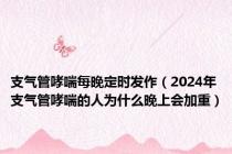 支气管哮喘每晚定时发作（2024年支气管哮喘的人为什么晚上会加重）