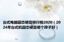 台式电脑固态硬盘排行榜2020（2024年台式机固态硬盘哪个牌子好）