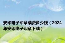 安印电子印章续费多少钱（2024年安印电子印章下载）