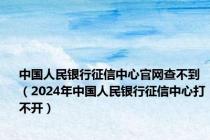 中国人民银行征信中心官网查不到（2024年中国人民银行征信中心打不开）