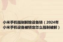 小米手机强制解除设备锁（2024年小米手机设备被锁定怎么强制破解）