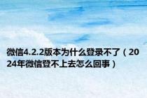 微信4.2.2版本为什么登录不了（2024年微信登不上去怎么回事）