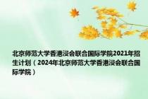 北京师范大学香港浸会联合国际学院2021年招生计划（2024年北京师范大学香港浸会联合国际学院）