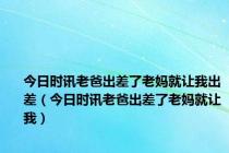 今日时讯老爸出差了老妈就让我出差（今日时讯老爸出差了老妈就让我）