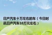 日产汽车十万左右的车（今日时讯日产汽车10万元左右）