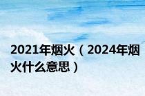 2021年烟火（2024年烟火什么意思）