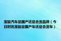 宝骏汽车是国产还是合资品牌（今日时讯宝骏是国产车还是合资车）